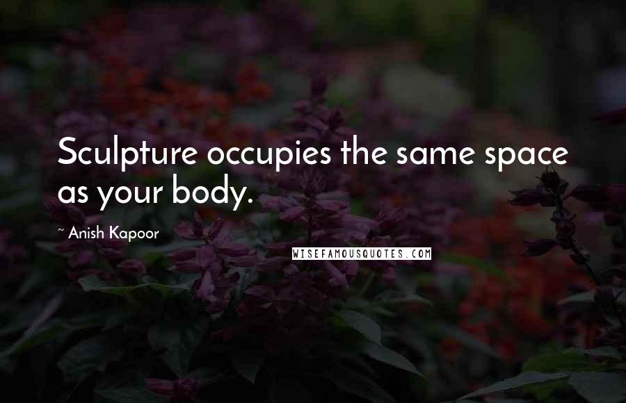 Anish Kapoor Quotes: Sculpture occupies the same space as your body.