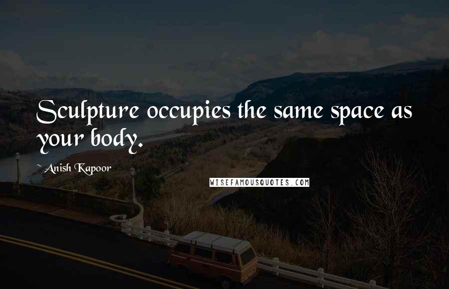 Anish Kapoor Quotes: Sculpture occupies the same space as your body.