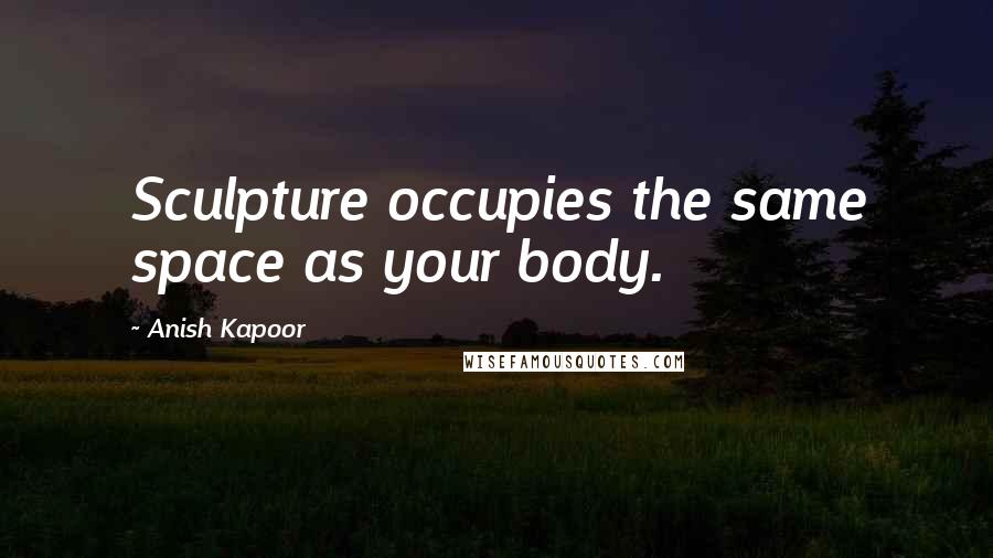 Anish Kapoor Quotes: Sculpture occupies the same space as your body.