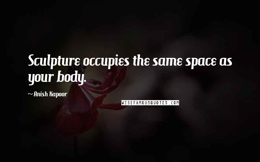 Anish Kapoor Quotes: Sculpture occupies the same space as your body.