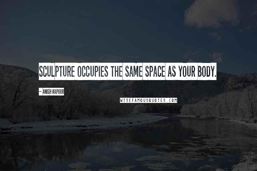 Anish Kapoor Quotes: Sculpture occupies the same space as your body.