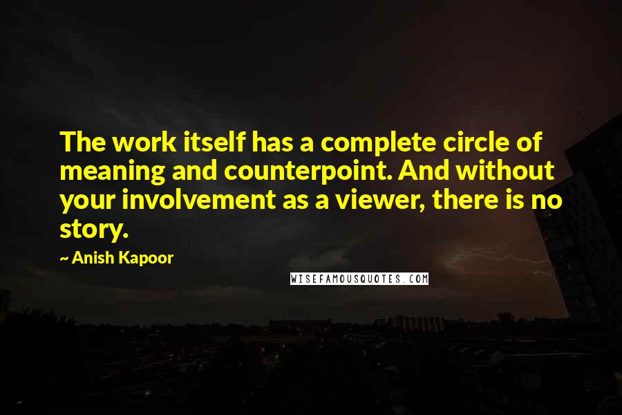 Anish Kapoor Quotes: The work itself has a complete circle of meaning and counterpoint. And without your involvement as a viewer, there is no story.