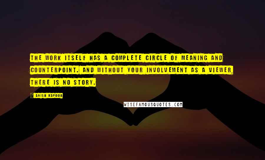 Anish Kapoor Quotes: The work itself has a complete circle of meaning and counterpoint. And without your involvement as a viewer, there is no story.