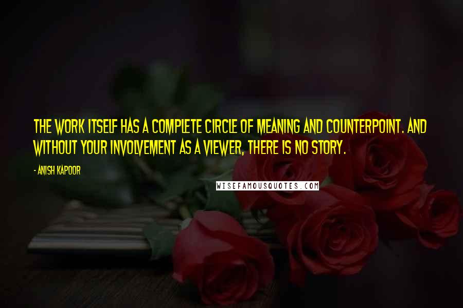 Anish Kapoor Quotes: The work itself has a complete circle of meaning and counterpoint. And without your involvement as a viewer, there is no story.