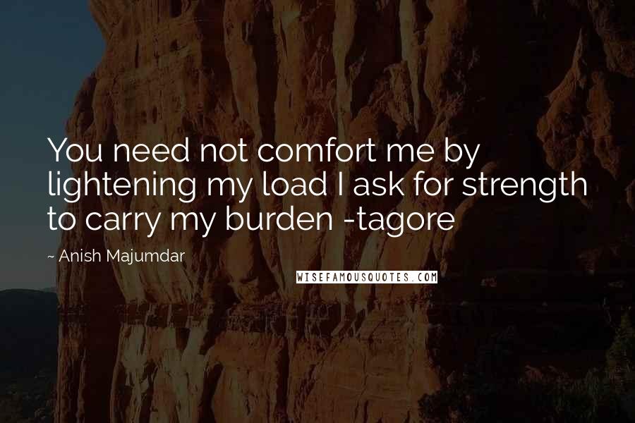 Anish Majumdar Quotes: You need not comfort me by lightening my load I ask for strength to carry my burden -tagore