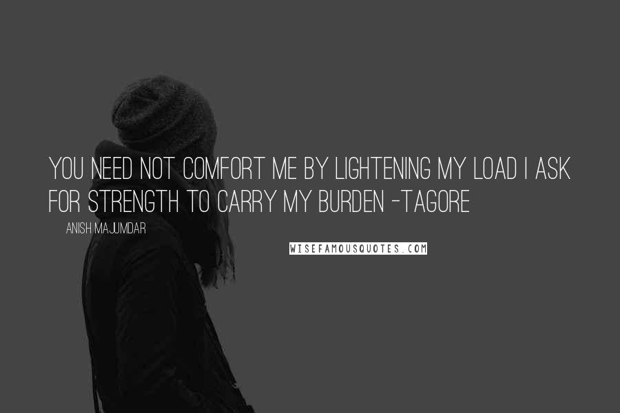 Anish Majumdar Quotes: You need not comfort me by lightening my load I ask for strength to carry my burden -tagore