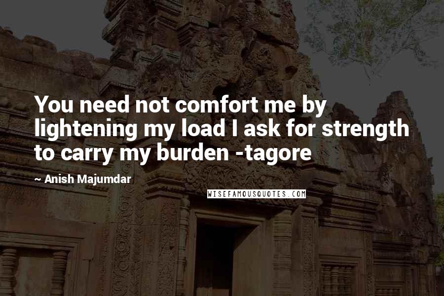 Anish Majumdar Quotes: You need not comfort me by lightening my load I ask for strength to carry my burden -tagore
