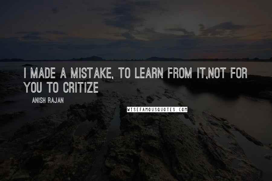Anish Rajan Quotes: I made a mistake, to learn from it,not for you to critize