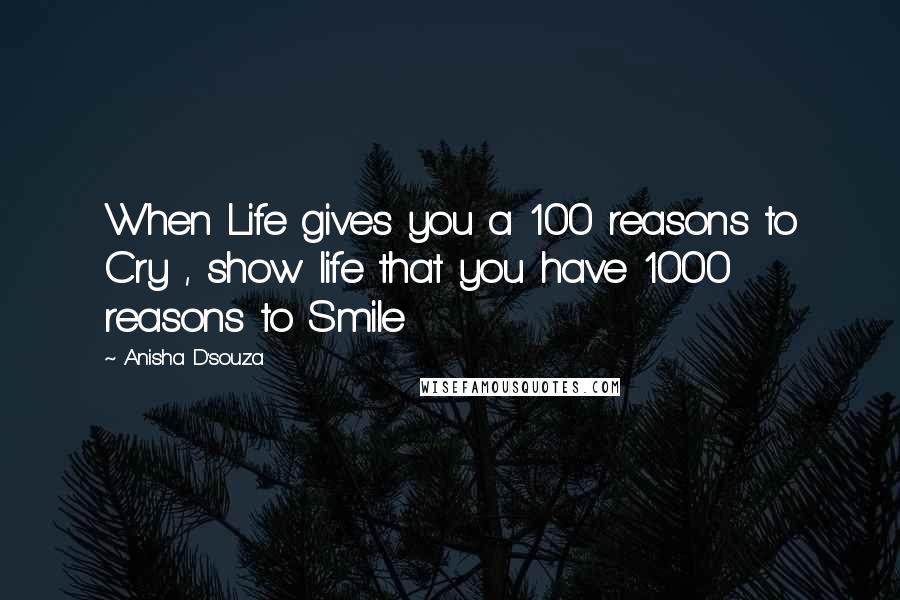 Anisha D'souza Quotes: When Life gives you a 100 reasons to Cry , show life that you have 1000 reasons to Smile