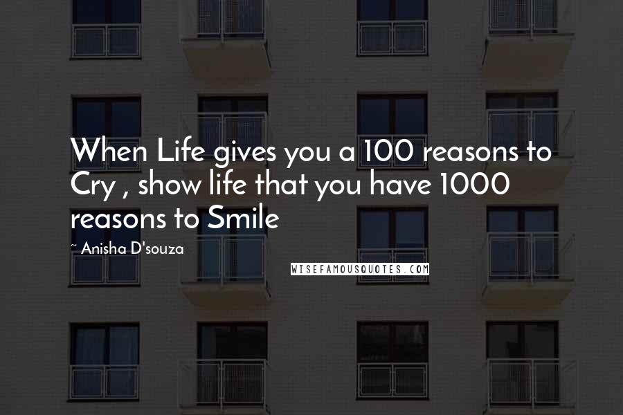 Anisha D'souza Quotes: When Life gives you a 100 reasons to Cry , show life that you have 1000 reasons to Smile