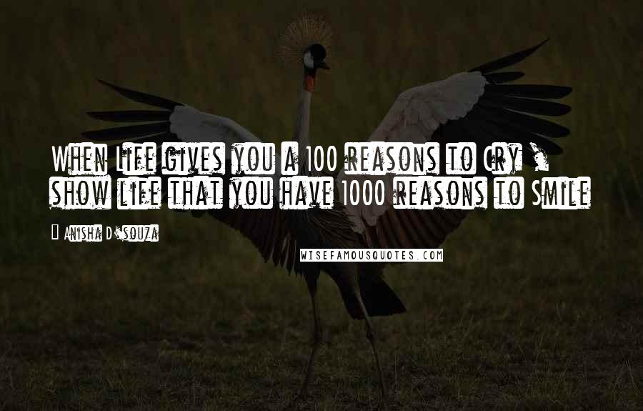 Anisha D'souza Quotes: When Life gives you a 100 reasons to Cry , show life that you have 1000 reasons to Smile
