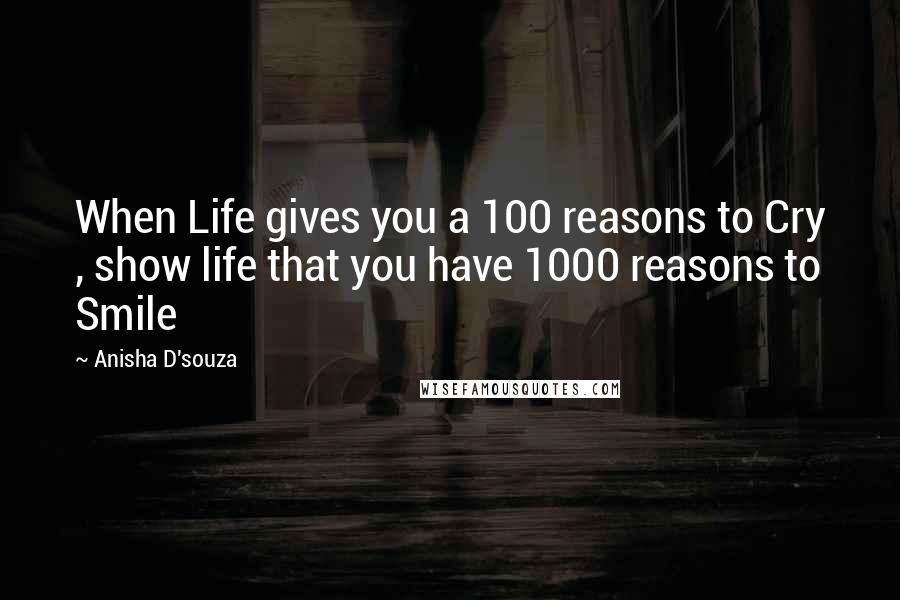 Anisha D'souza Quotes: When Life gives you a 100 reasons to Cry , show life that you have 1000 reasons to Smile