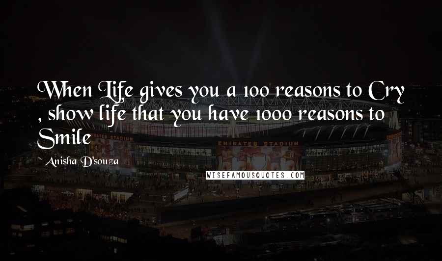 Anisha D'souza Quotes: When Life gives you a 100 reasons to Cry , show life that you have 1000 reasons to Smile