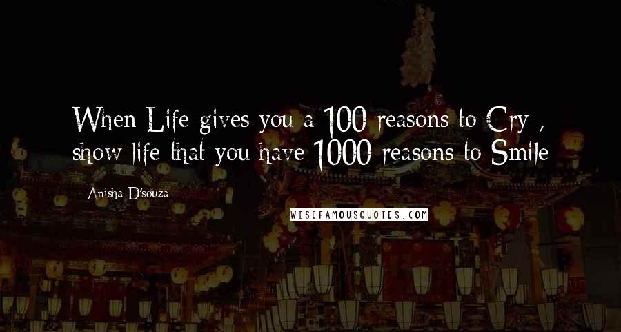 Anisha D'souza Quotes: When Life gives you a 100 reasons to Cry , show life that you have 1000 reasons to Smile