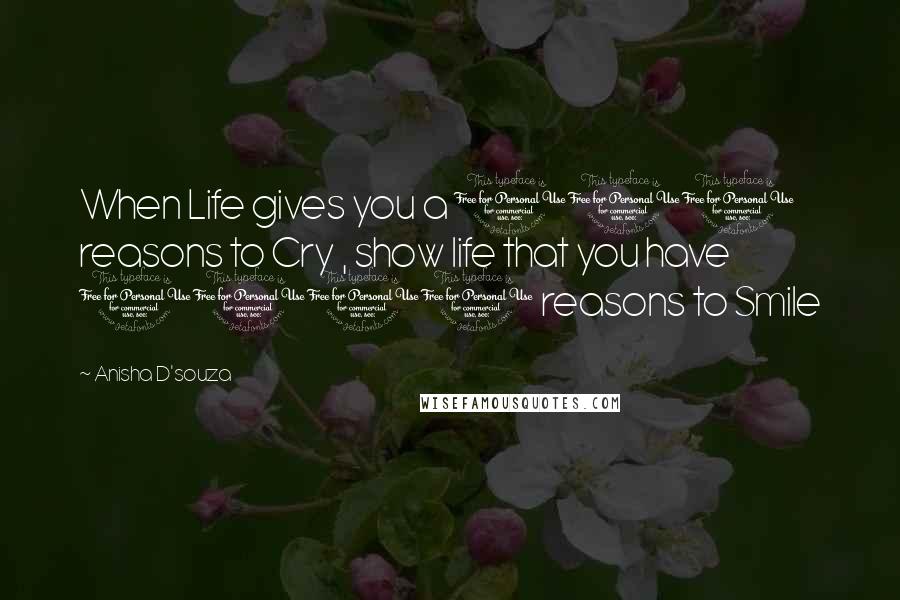 Anisha D'souza Quotes: When Life gives you a 100 reasons to Cry , show life that you have 1000 reasons to Smile