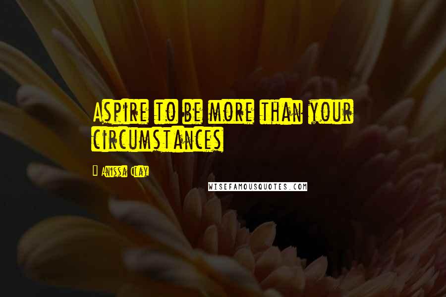 Anissa Clay Quotes: Aspire to be more than your circumstances
