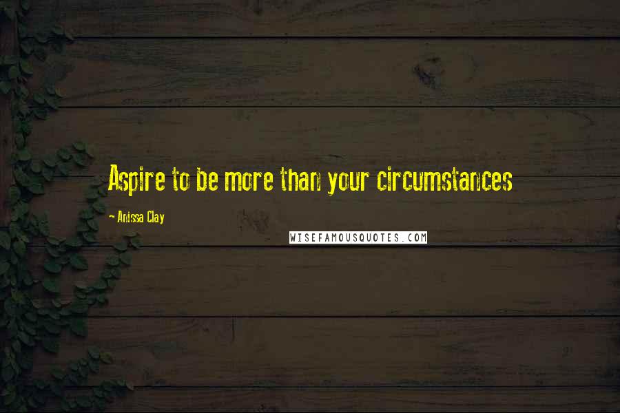 Anissa Clay Quotes: Aspire to be more than your circumstances