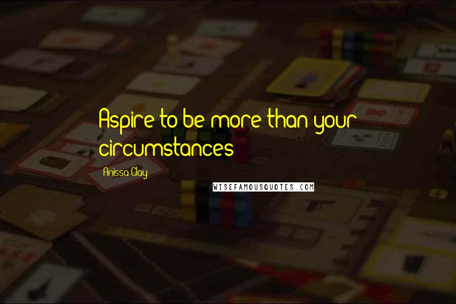 Anissa Clay Quotes: Aspire to be more than your circumstances