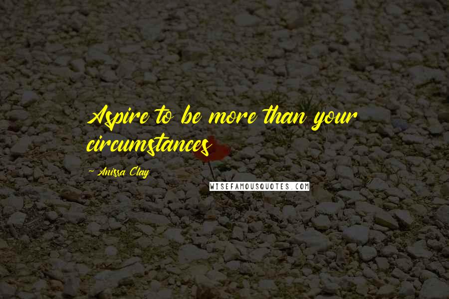 Anissa Clay Quotes: Aspire to be more than your circumstances