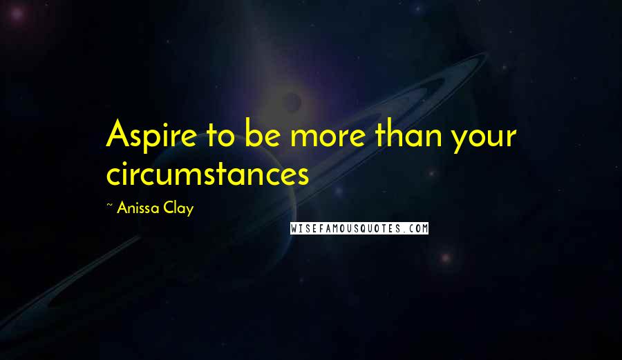 Anissa Clay Quotes: Aspire to be more than your circumstances