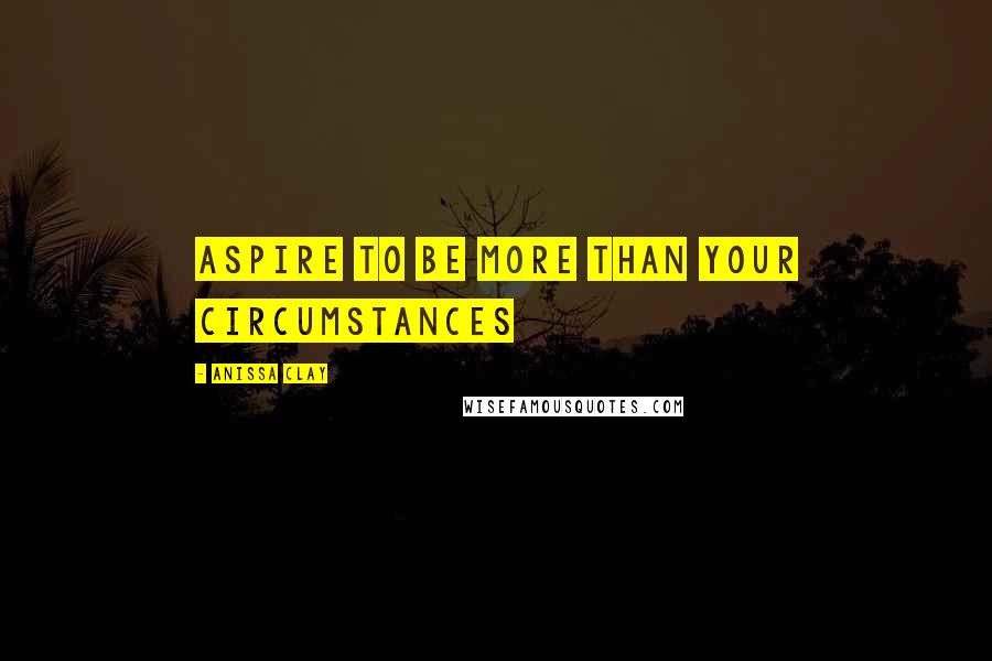 Anissa Clay Quotes: Aspire to be more than your circumstances