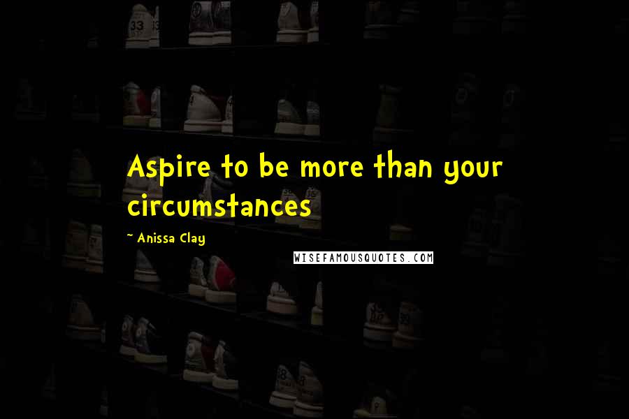 Anissa Clay Quotes: Aspire to be more than your circumstances