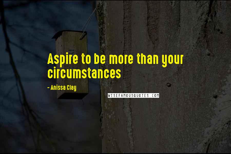 Anissa Clay Quotes: Aspire to be more than your circumstances