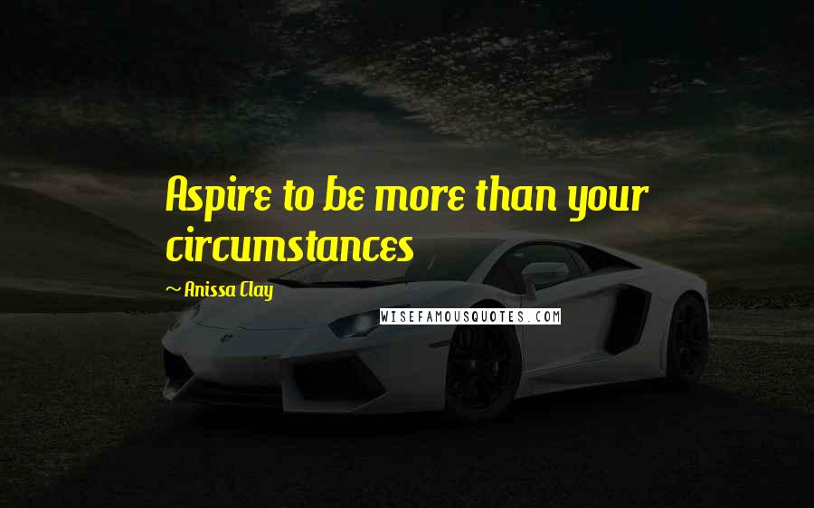 Anissa Clay Quotes: Aspire to be more than your circumstances