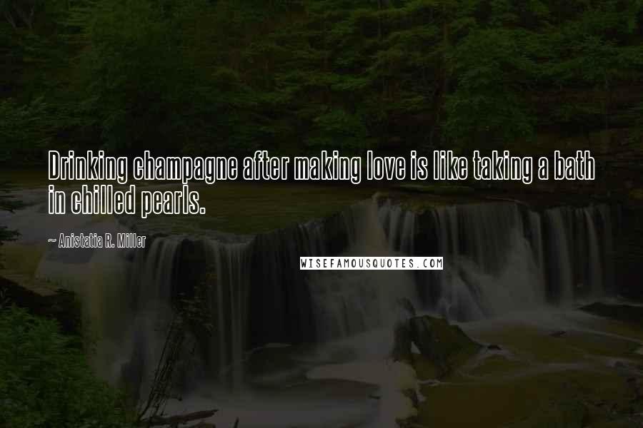 Anistatia R. Miller Quotes: Drinking champagne after making love is like taking a bath in chilled pearls.