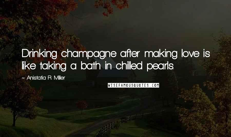Anistatia R. Miller Quotes: Drinking champagne after making love is like taking a bath in chilled pearls.