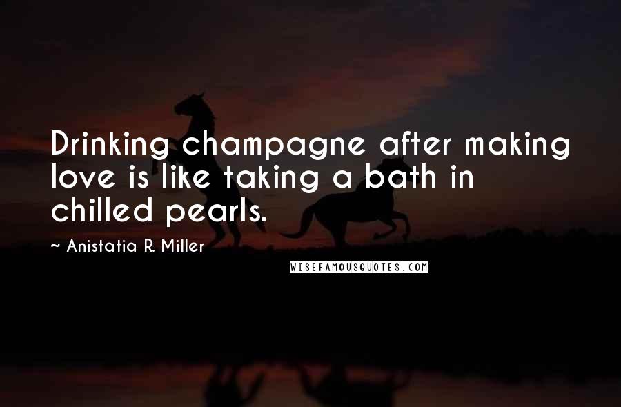 Anistatia R. Miller Quotes: Drinking champagne after making love is like taking a bath in chilled pearls.