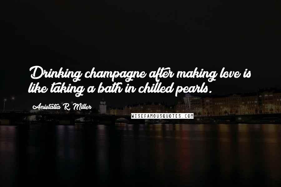 Anistatia R. Miller Quotes: Drinking champagne after making love is like taking a bath in chilled pearls.