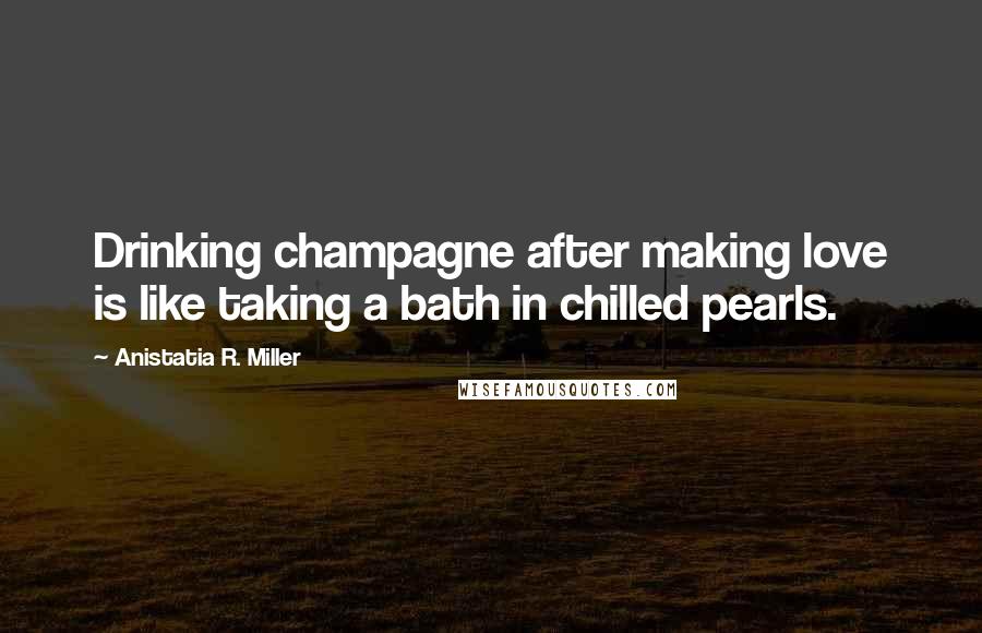 Anistatia R. Miller Quotes: Drinking champagne after making love is like taking a bath in chilled pearls.