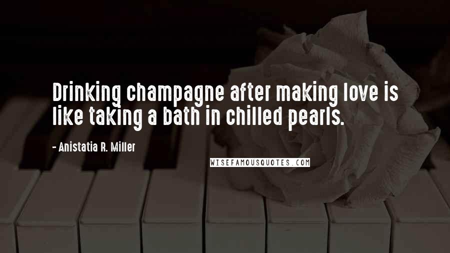 Anistatia R. Miller Quotes: Drinking champagne after making love is like taking a bath in chilled pearls.