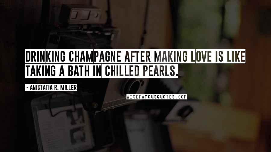 Anistatia R. Miller Quotes: Drinking champagne after making love is like taking a bath in chilled pearls.
