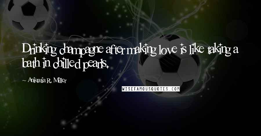 Anistatia R. Miller Quotes: Drinking champagne after making love is like taking a bath in chilled pearls.
