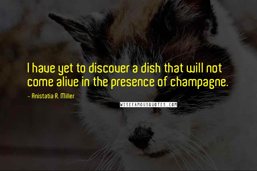 Anistatia R. Miller Quotes: I have yet to discover a dish that will not come alive in the presence of champagne.