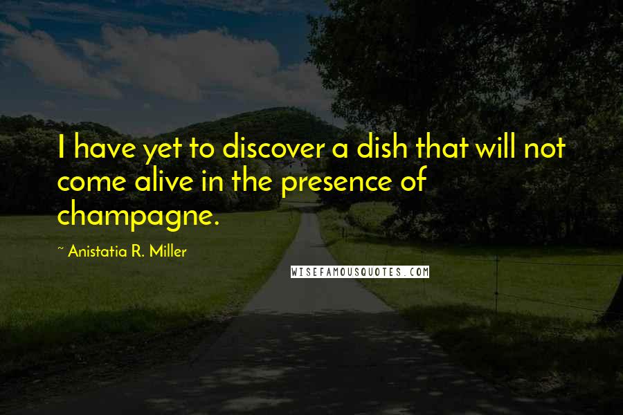 Anistatia R. Miller Quotes: I have yet to discover a dish that will not come alive in the presence of champagne.