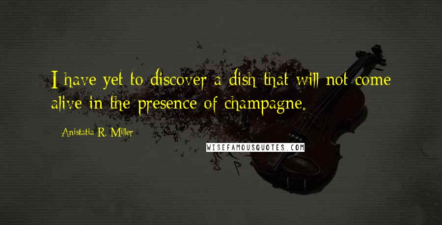 Anistatia R. Miller Quotes: I have yet to discover a dish that will not come alive in the presence of champagne.