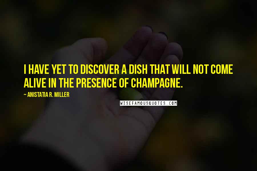 Anistatia R. Miller Quotes: I have yet to discover a dish that will not come alive in the presence of champagne.