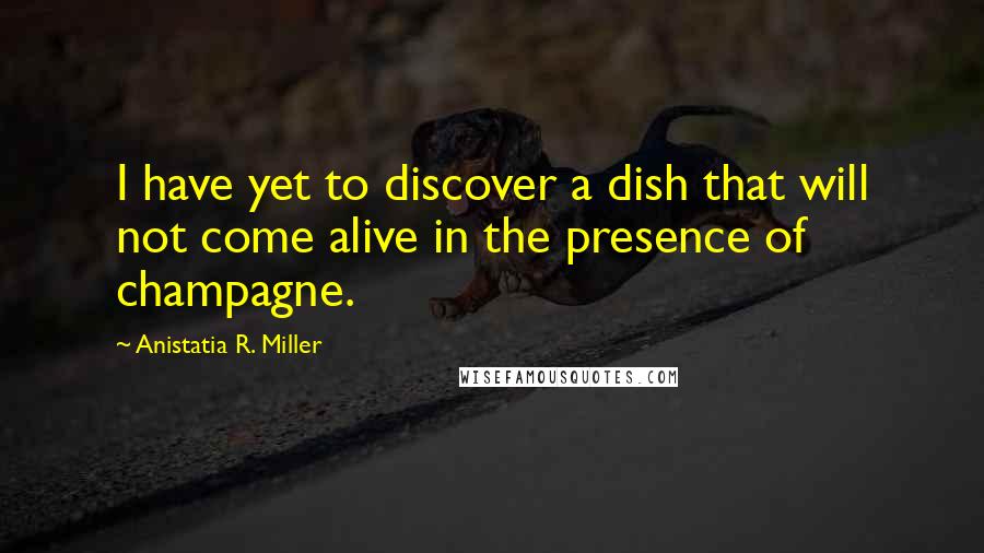 Anistatia R. Miller Quotes: I have yet to discover a dish that will not come alive in the presence of champagne.