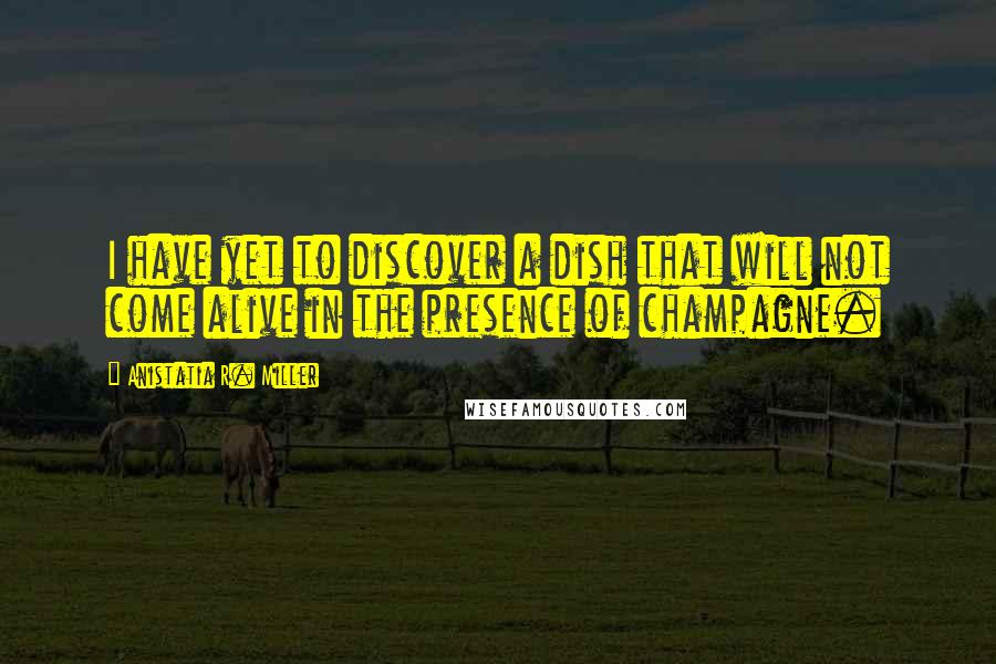 Anistatia R. Miller Quotes: I have yet to discover a dish that will not come alive in the presence of champagne.