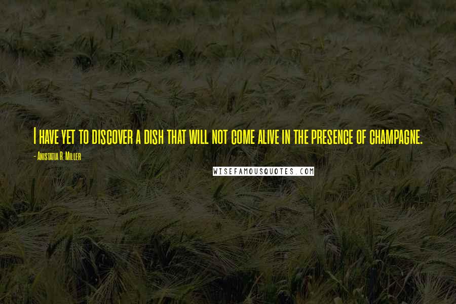 Anistatia R. Miller Quotes: I have yet to discover a dish that will not come alive in the presence of champagne.