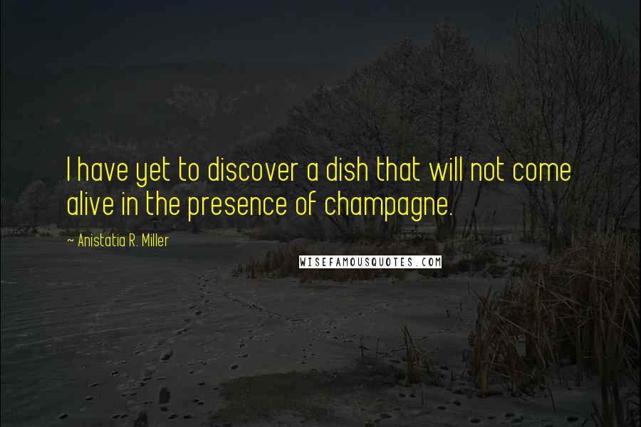 Anistatia R. Miller Quotes: I have yet to discover a dish that will not come alive in the presence of champagne.