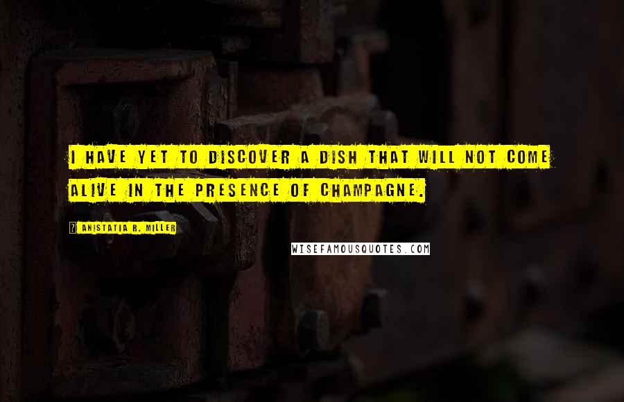 Anistatia R. Miller Quotes: I have yet to discover a dish that will not come alive in the presence of champagne.