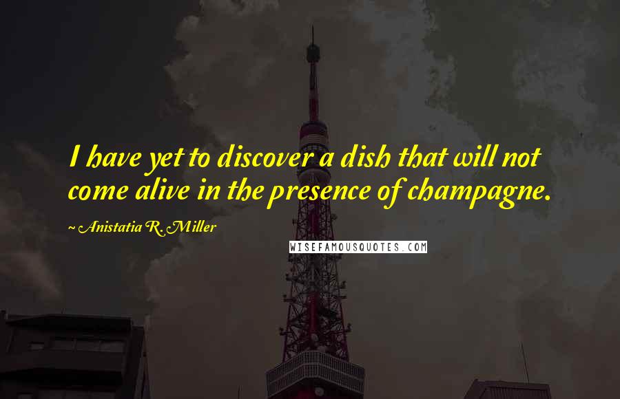 Anistatia R. Miller Quotes: I have yet to discover a dish that will not come alive in the presence of champagne.