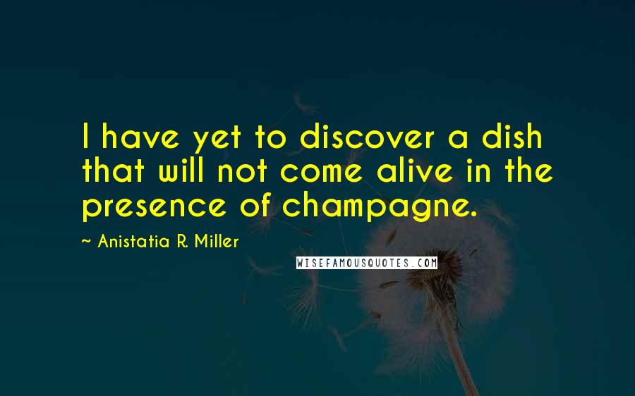 Anistatia R. Miller Quotes: I have yet to discover a dish that will not come alive in the presence of champagne.