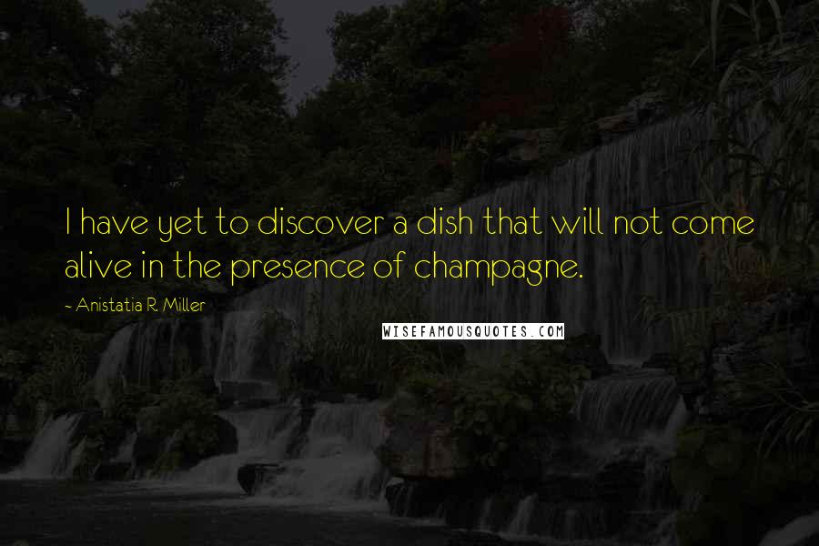 Anistatia R. Miller Quotes: I have yet to discover a dish that will not come alive in the presence of champagne.