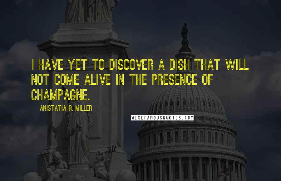 Anistatia R. Miller Quotes: I have yet to discover a dish that will not come alive in the presence of champagne.