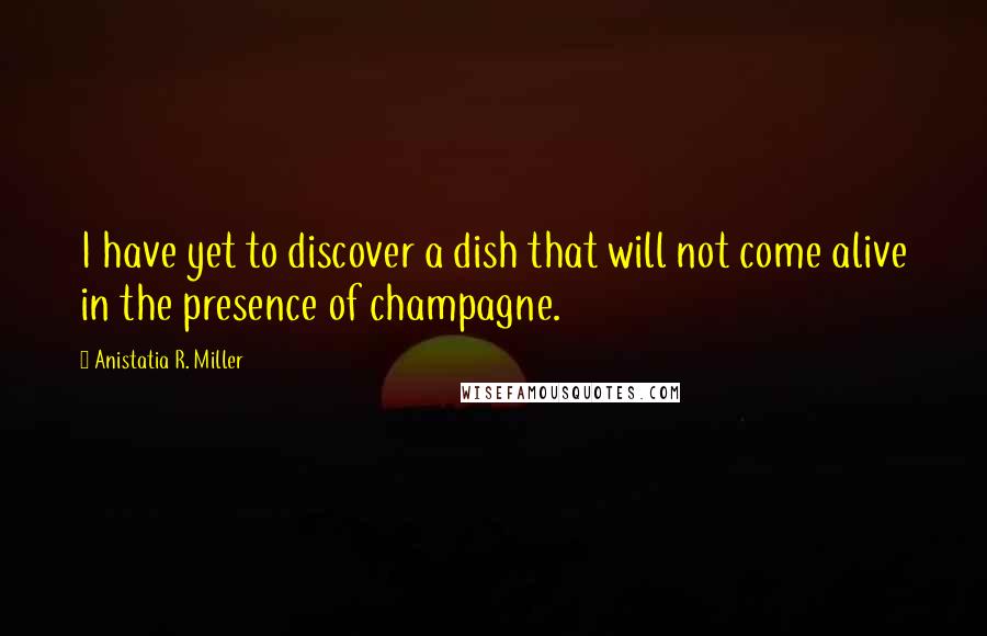Anistatia R. Miller Quotes: I have yet to discover a dish that will not come alive in the presence of champagne.